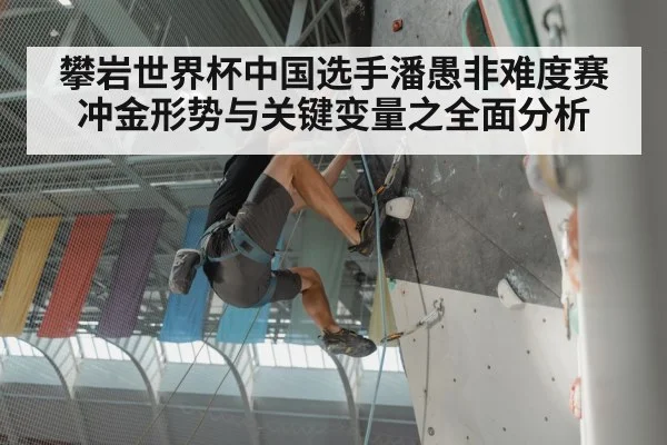攀岩世界杯中国选手潘愚非难度赛冲金形势与关键变量之全面分析